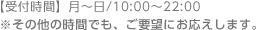 【受付時間】月～日/10:00～22:00 ※その他の時間でも、ご要望にお応えします。