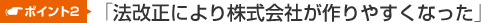 ポイント２「法改正により株式会社が作りやすくなった」